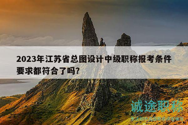 2023年江蘇省總圖設(shè)計中級職稱報考條件要求都符合了嗎？