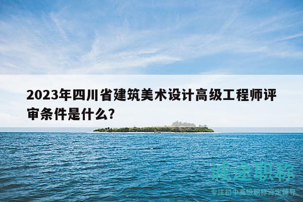 2023年四川省建筑美術(shù)設(shè)計高級工程師評審條件是什么？