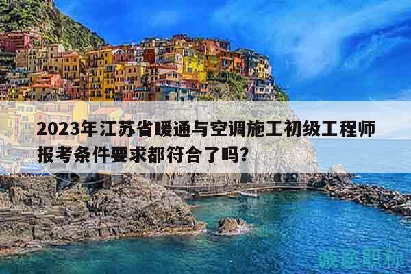 2023年江蘇省暖通與空調(diào)施工初級工程師報考條件要求都符合了嗎？
