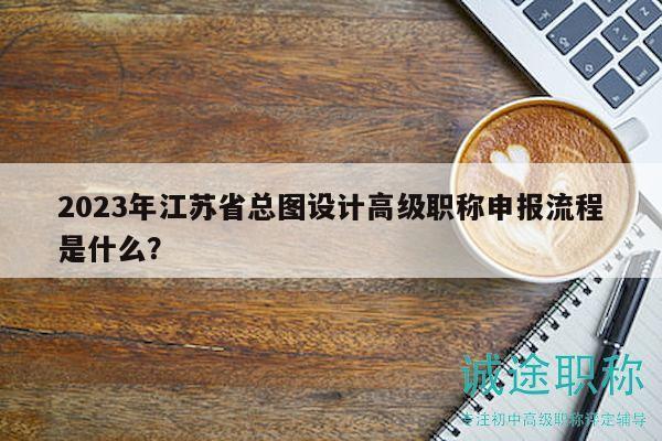 2023年江蘇省總圖設(shè)計(jì)高級(jí)職稱(chēng)申報(bào)流程是什么？