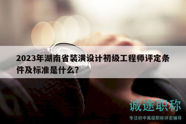 2023年湖南省裝潢設(shè)計(jì)初級(jí)工程師評(píng)定條件及標(biāo)準(zhǔn)是什么？