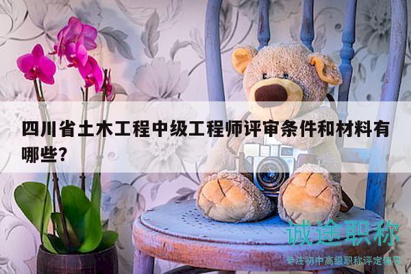 四川省土木工程中級(jí)工程師評(píng)審條件和材料有哪些？