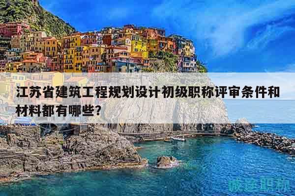 江蘇省建筑工程規(guī)劃設(shè)計(jì)初級(jí)職稱評(píng)審條件和材料都有哪些？