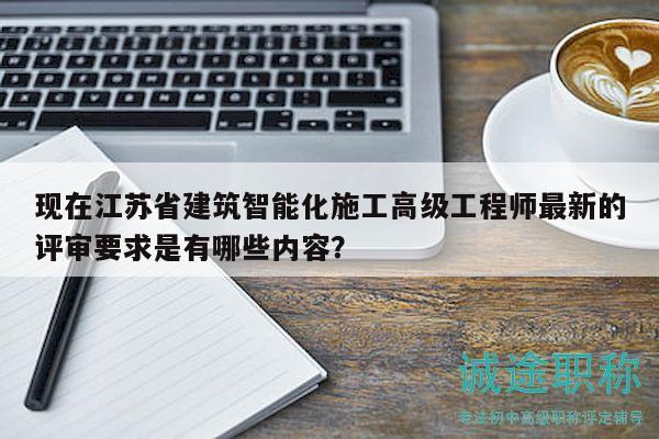 現(xiàn)在江蘇省建筑智能化施工高級(jí)工程師最新的評(píng)審要求是有哪些內(nèi)容？