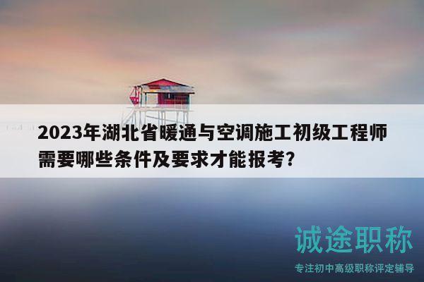 2023年湖北省暖通與空調(diào)施工初級(jí)工程師需要哪些條件及要求才能報(bào)考？