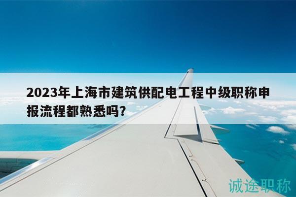 2023年上海市建筑供配電工程中級職稱申報(bào)流程都熟悉嗎？
