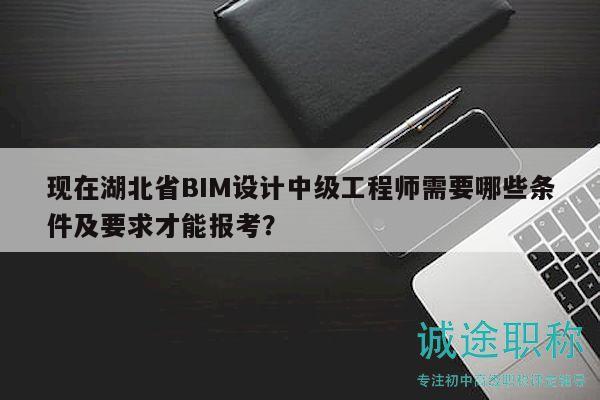 現(xiàn)在湖北省BIM設計中級工程師需要哪些條件及要求才能報考？