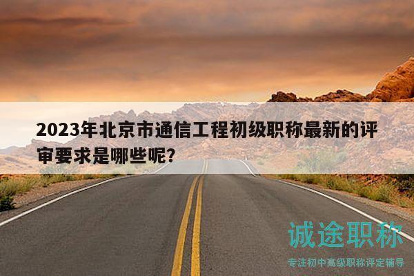 2023年北京市通信工程初級職稱最新的評審要求是哪些呢？