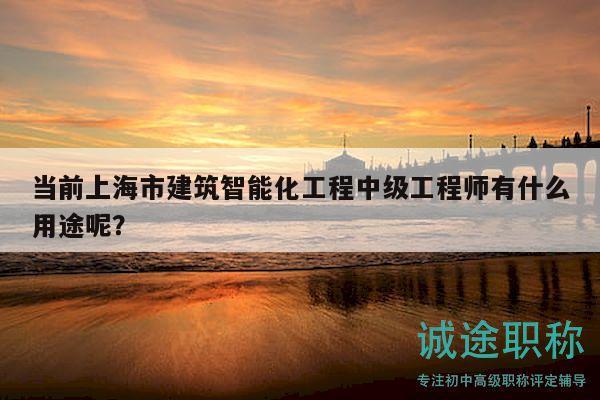 當(dāng)前上海市建筑智能化工程中級(jí)工程師有什么用途呢？