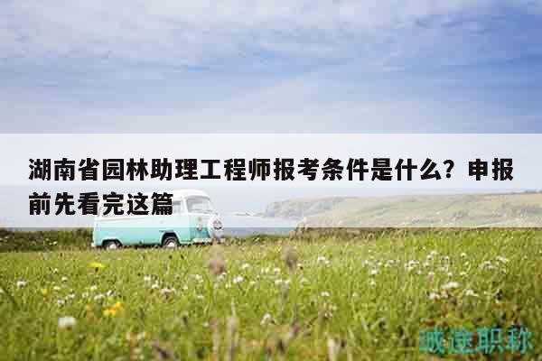 湖南省園林助理工程師報(bào)考條件是什么？申報(bào)前先看完這篇