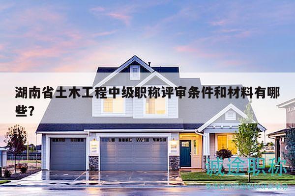 湖南省土木工程中級(jí)職稱評(píng)審條件和材料有哪些？
