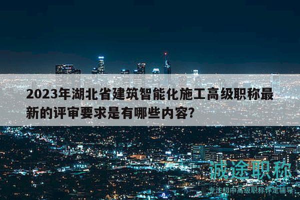 2023年湖北省建筑智能化施工高級(jí)職稱最新的評(píng)審要求是有哪些內(nèi)容？