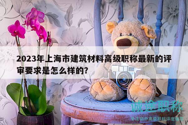 2023年上海市建筑材料高級職稱最新的評審要求是怎么樣的？
