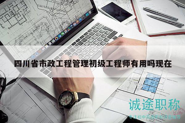 四川省市政工程管理初級(jí)工程師有用嗎現(xiàn)在
