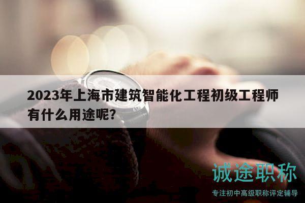 2023年上海市建筑智能化工程初級工程師有什么用途呢？