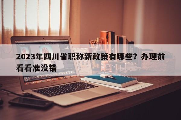 2023年四川省職稱新政策有哪些？辦理前看看準沒錯