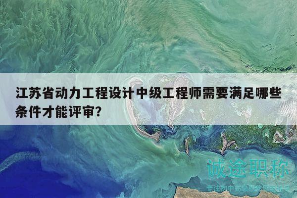 江蘇省動力工程設(shè)計中級工程師需要滿足哪些條件才能評審？