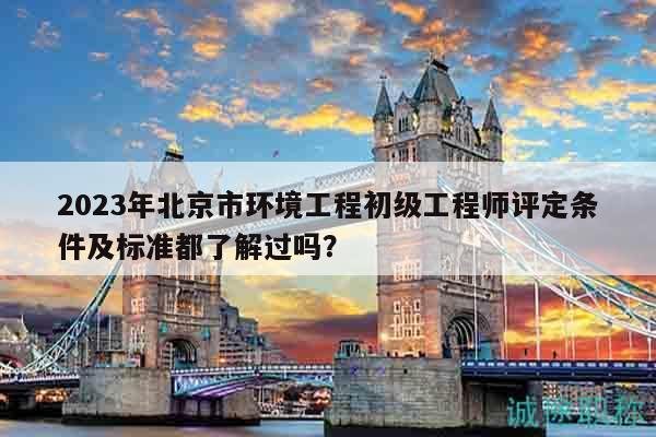 2023年北京市環(huán)境工程初級(jí)工程師評(píng)定條件及標(biāo)準(zhǔn)都了解過(guò)嗎？