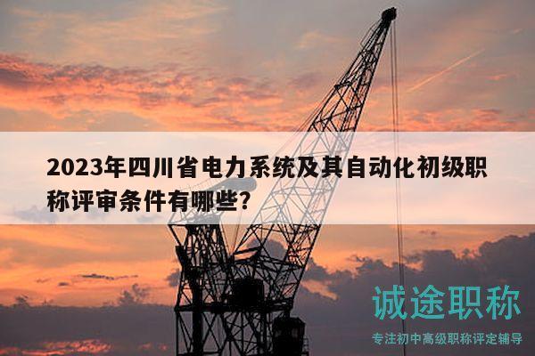 2023年四川省電力系統及其自動化初級職稱評審條件有哪些？