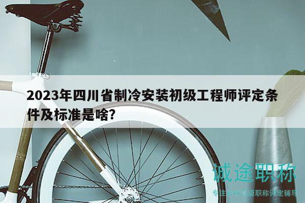2023年四川省制冷安裝初級(jí)工程師評(píng)定條件及標(biāo)準(zhǔn)是啥？