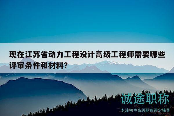 現(xiàn)在江蘇省動(dòng)力工程設(shè)計(jì)高級(jí)工程師需要哪些評(píng)審條件和材料？