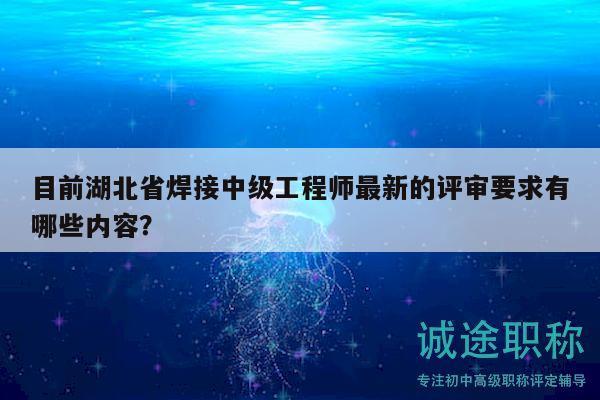 目前湖北省焊接中級(jí)工程師最新的評(píng)審要求有哪些內(nèi)容？