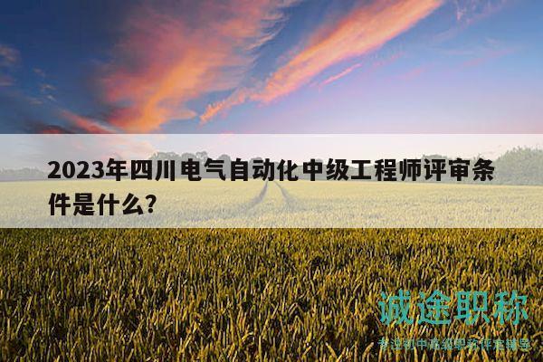 2023年四川電氣自動(dòng)化中級(jí)工程師評(píng)審條件是什么？