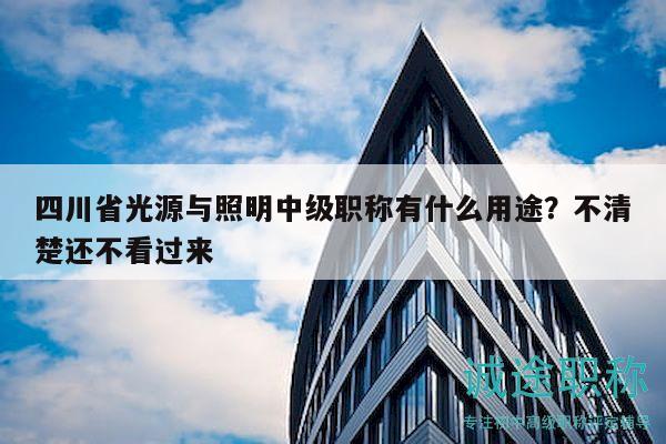 四川省光源與照明中級(jí)職稱有什么用途？不清楚還不看過來