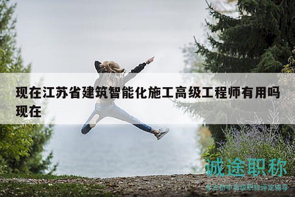 現(xiàn)在江蘇省建筑智能化施工高級工程師有用嗎現(xiàn)在
