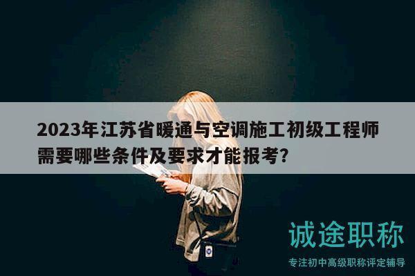 2023年江蘇省暖通與空調(diào)施工初級工程師需要哪些條件及要求才能報考？