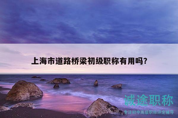 上海市道路橋梁初級職稱有用嗎？