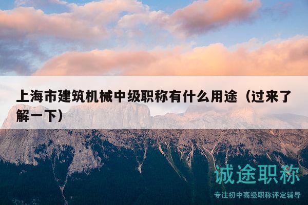 上海市建筑機(jī)械中級職稱有什么用途（過來了解一下）