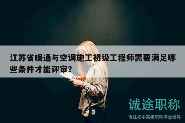 江蘇省暖通與空調(diào)施工初級(jí)工程師需要滿足哪些條件才能評(píng)審？
