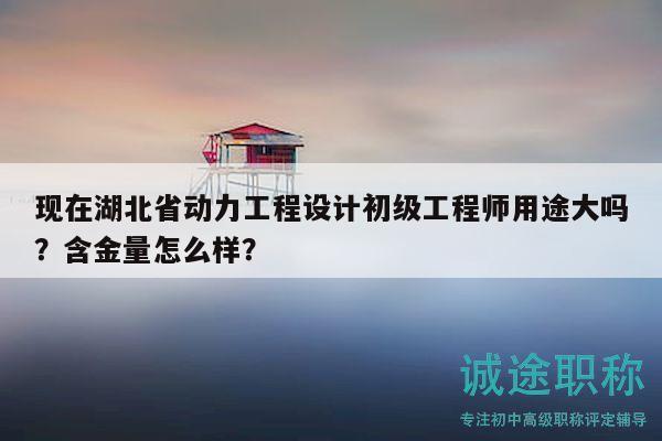 現(xiàn)在湖北省動力工程設(shè)計(jì)初級工程師用途大嗎？含金量怎么樣？