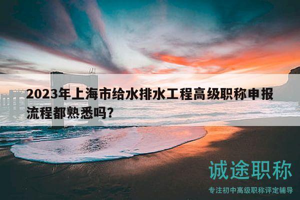 2023年上海市給水排水工程高級(jí)職稱(chēng)申報(bào)流程都熟悉嗎？