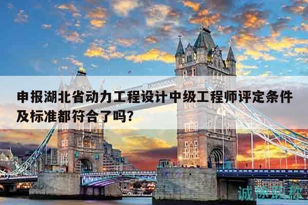 申報(bào)湖北省動(dòng)力工程設(shè)計(jì)中級(jí)工程師評(píng)定條件及標(biāo)準(zhǔn)都符合了嗎？