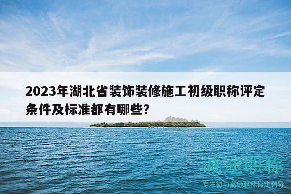 2023年湖北省裝飾裝修施工初級職稱評定條件及標準都有哪些？