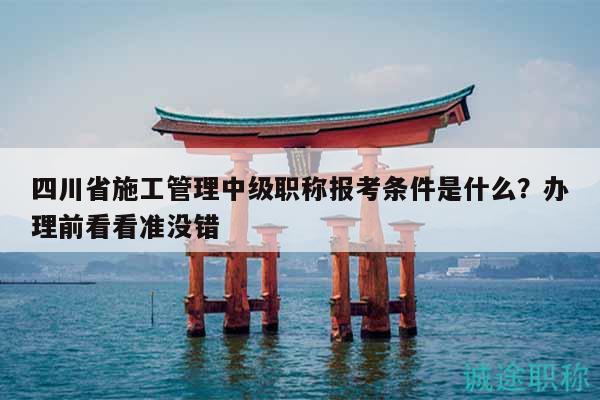 四川省施工管理中級職稱報考條件是什么？辦理前看看準沒錯
