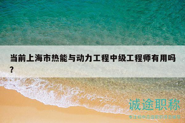 當(dāng)前上海市熱能與動(dòng)力工程中級(jí)工程師有用嗎？