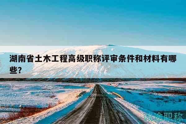 湖南省土木工程高級職稱評審條件和材料有哪些？