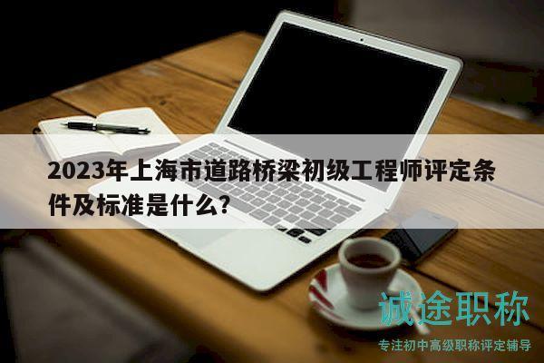 2023年上海市道路橋梁初級工程師評定條件及標(biāo)準(zhǔn)是什么？