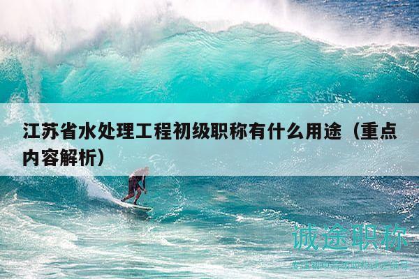 江蘇省水處理工程初級(jí)職稱有什么用途（重點(diǎn)內(nèi)容解析）