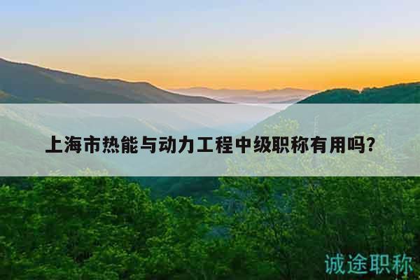 上海市熱能與動(dòng)力工程中級(jí)職稱有用嗎？