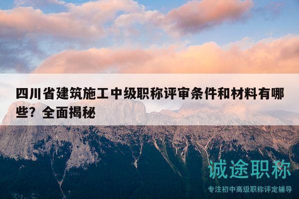四川省建筑施工中級(jí)職稱評(píng)審條件和材料有哪些？全面揭秘