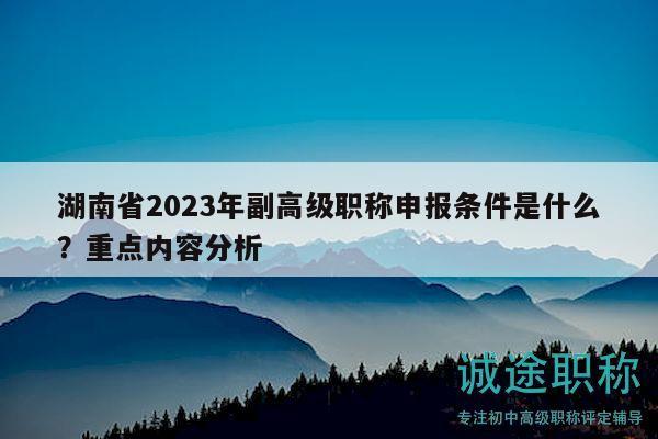 湖南省2023年副高級(jí)職稱申報(bào)條件是什么？重點(diǎn)內(nèi)容分析