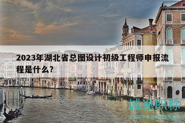 2023年湖北省總圖設(shè)計(jì)初級(jí)工程師申報(bào)流程是什么？
