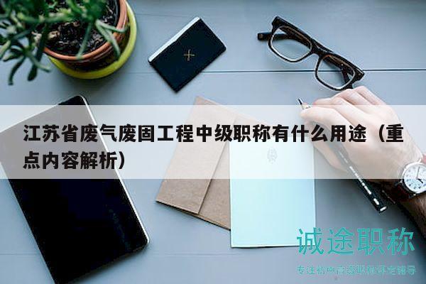 江蘇省廢氣廢固工程中級(jí)職稱有什么用途（重點(diǎn)內(nèi)容解析）