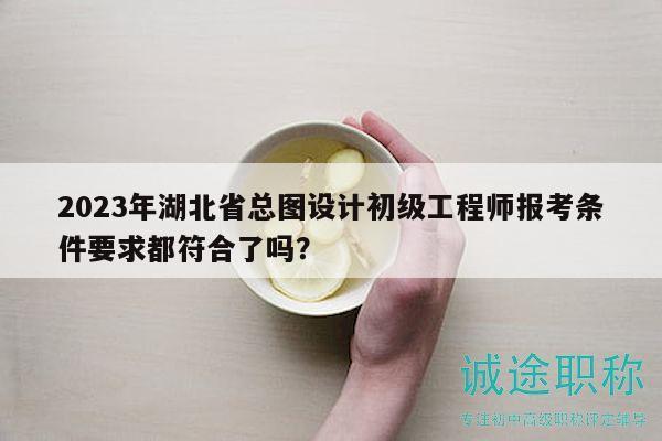 2023年湖北省總圖設(shè)計初級工程師報考條件要求都符合了嗎？