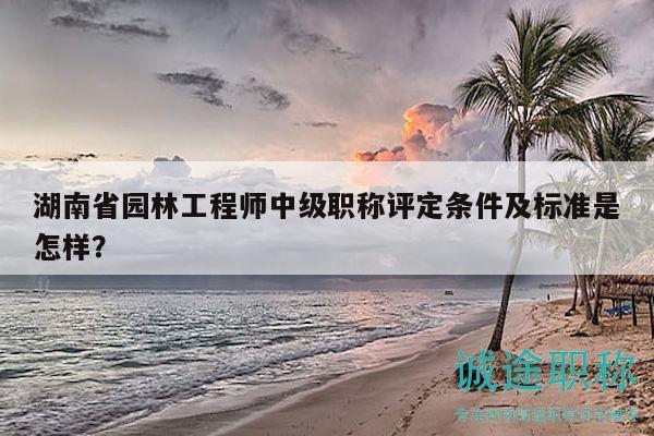 湖南省園林工程師中級職稱評定條件及標(biāo)準(zhǔn)是怎樣？