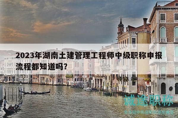 2023年湖南土建管理工程師中級(jí)職稱申報(bào)流程都知道嗎？
